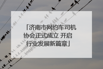 济南市网约车司机协会正式成立 开启行业发展新篇章
