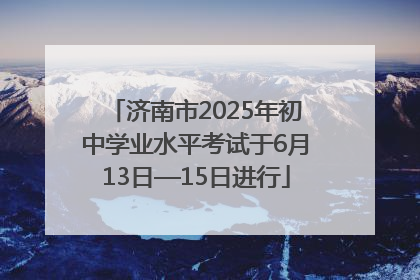 济南市2025年初中学业水平考试于6月13日—15日进行