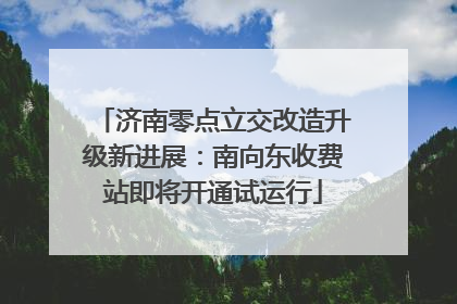 济南零点立交改造升级新进展：南向东收费站即将开通试运行