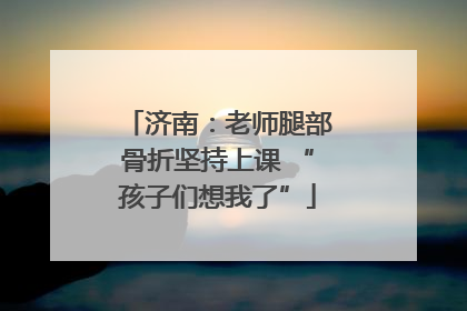 济南：老师腿部骨折坚持上课 “孩子们想我了”