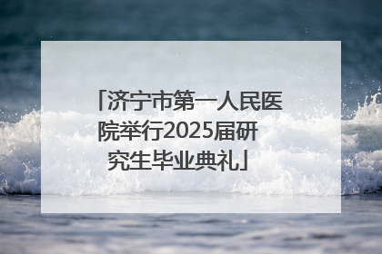 济宁市第一人民医院举行2025届研究生毕业典礼
