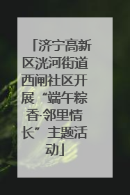 济宁高新区洸河街道西闸社区开展“端午粽香·邻里情长”主题活动