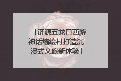 济源五龙口西游神话墙绘村打造沉浸式文旅新体验