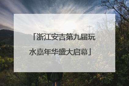浙江安吉第九届玩水嘉年华盛大启幕