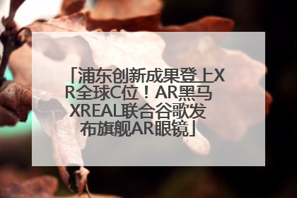 浦东创新成果登上XR全球C位！AR黑马XREAL联合谷歌发布旗舰AR眼镜