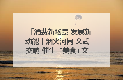 消费新场景 发展新动能｜烟火河间 文武交响 催生“美食+文化”消费新场景