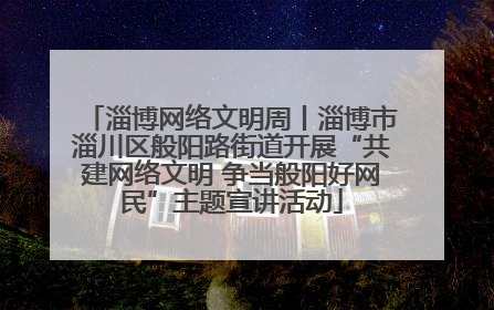 淄博网络文明周丨淄博市淄川区般阳路街道开展“共建网络文明 争当般阳好网民”主题宣讲活动