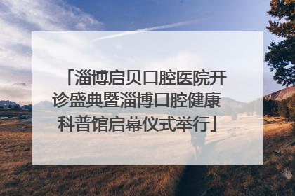 淄博启贝口腔医院开诊盛典暨淄博口腔健康科普馆启幕仪式举行