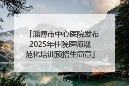 淄博市中心医院发布2025年住院医师规范化培训预招生简章