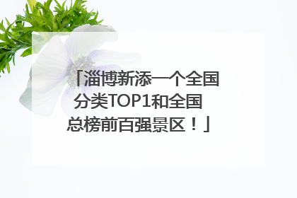 淄博新添一个全国分类TOP1和全国总榜前百强景区！