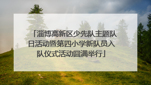 淄博高新区少先队主题队日活动暨第四小学新队员入队仪式活动圆满举行