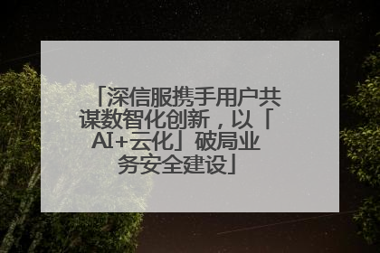深信服携手用户共谋数智化创新，以「AI+云化」破局业务安全建设