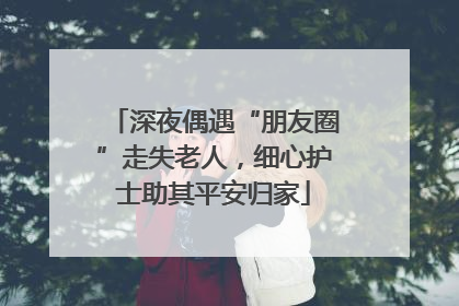 深夜偶遇“朋友圈”走失老人，细心护士助其平安归家