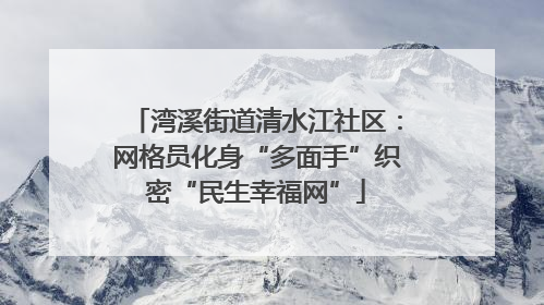 湾溪街道清水江社区：网格员化身“多面手”织密“民生幸福网”