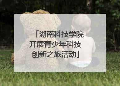 湖南科技学院开展青少年科技创新之旅活动