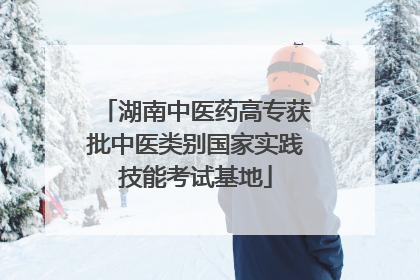 湖南中医药高专获批中医类别国家实践技能考试基地