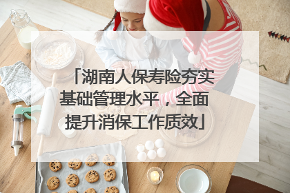 湖南人保寿险夯实基础管理水平，全面提升消保工作质效