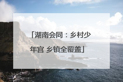 湖南会同：乡村少年宫 乡镇全覆盖