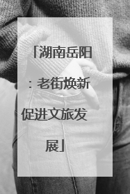 湖南岳阳：老街焕新促进文旅发展