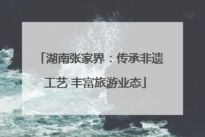 湖南张家界：传承非遗工艺 丰富旅游业态
