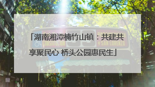 湖南湘潭楠竹山镇：共建共享聚民心 桥头公园惠民生