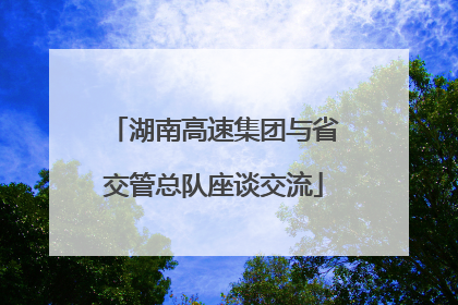 湖南高速集团与省交管总队座谈交流