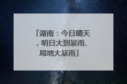 湖南：今日晴天，明日大到暴雨、局地大暴雨