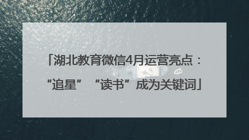湖北教育微信4月运营亮点：“追星”“读书”成为关键词