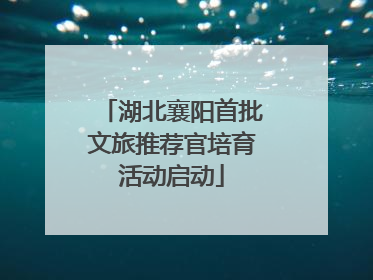 湖北襄阳首批文旅推荐官培育活动启动