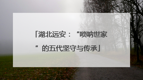 湖北远安：“唢呐世家”的五代坚守与传承