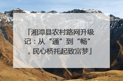 湘潭县农村路网升级记：从“通”到“畅”，民心桥托起致富梦