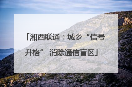 湘西联通：城乡“信号升格” 消除通信盲区