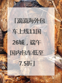 滴滴海外包车上线11国26城，端午国内包车低至7.5折