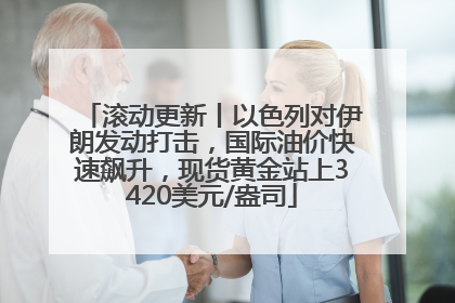 滚动更新丨以色列对伊朗发动打击，国际油价快速飙升，现货黄金站上3420美元/盎司