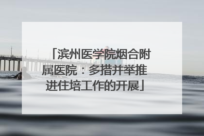 滨州医学院烟合附属医院：多措并举推进住培工作的开展