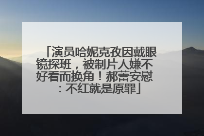 演员哈妮克孜因戴眼镜探班，被制片人嫌不好看而换角！郝蕾安慰：不红就是原罪