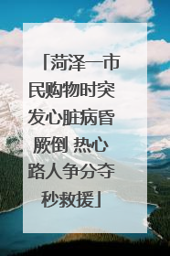 菏泽一市民购物时突发心脏病昏厥倒 热心路人争分夺秒救援