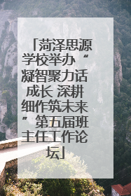 菏泽思源学校举办“凝智聚力话成长 深耕细作筑未来”第五届班主任工作论坛