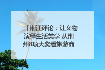 荆江评论：让文物演绎生活美学 从荆州8项大奖看旅游商品3.0时代