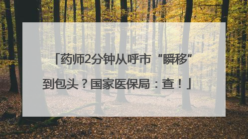 药师2分钟从呼市“瞬移”到包头？国家医保局：查！