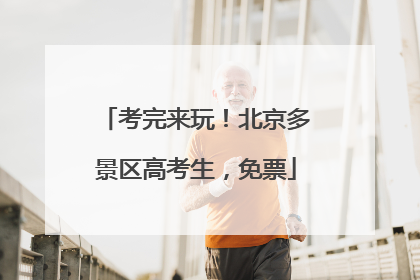 考完来玩！北京多景区高考生，免票