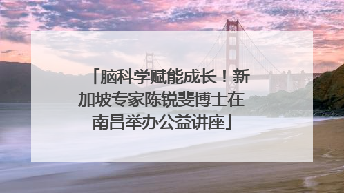 脑科学赋能成长！新加坡专家陈锐斐博士在南昌举办公益讲座