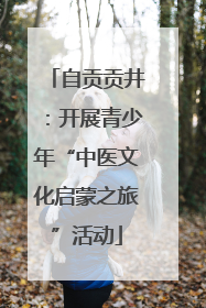 自贡贡井：开展青少年“中医文化启蒙之旅”活动