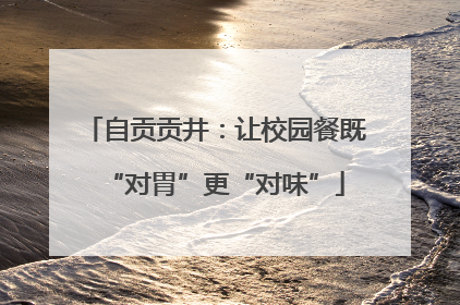 自贡贡井：让校园餐既“对胃”更“对味”