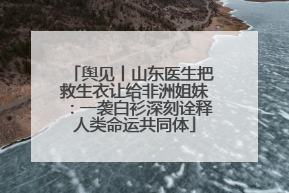 舆见丨山东医生把救生衣让给非洲姐妹：一袭白衫深刻诠释人类命运共同体
