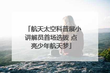 航天太空科普展小讲解员首场选拔 点亮少年航天梦