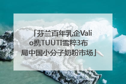 芬兰百年乳企Valio携TUUTI雪粹3布局中国小分子奶粉市场