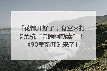 花都开好了，有空来打卡余杭“景腾阿勒泰”！《90早新闻》来了