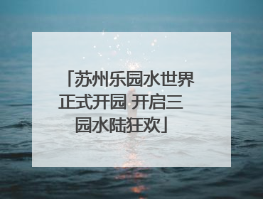 苏州乐园水世界正式开园 开启三园水陆狂欢