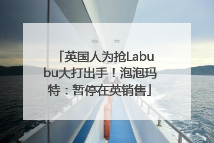 英国人为抢Labubu大打出手！泡泡玛特：暂停在英销售